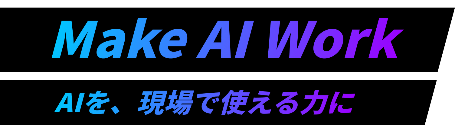 Make AI Work　AIを、現場で使える力に